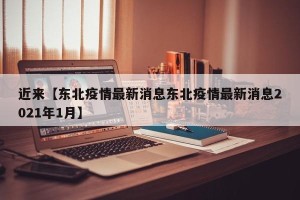近来【东北疫情最新消息东北疫情最新消息2021年1月】