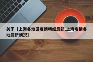 关于【上海各地区疫情明细最新,上海疫情各地最新情况】