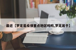 最近【罗定是疫情重点地区吗吗,罗定属于】