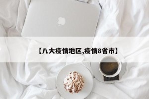 【八大疫情地区,疫情8省市】