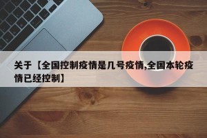 关于【全国控制疫情是几号疫情,全国本轮疫情已经控制】