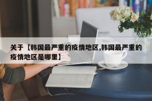 关于【韩国最严重的疫情地区,韩国最严重的疫情地区是哪里】