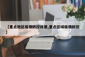 【重点地区疫情防控政策,重点区域疫情防控】