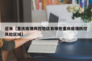 近来【重庆疫情风控地区有哪些重庆疫情防控风险区域】