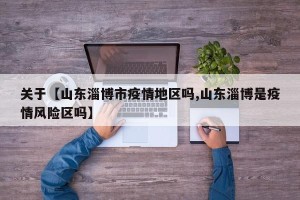 关于【山东淄博市疫情地区吗,山东淄博是疫情风险区吗】