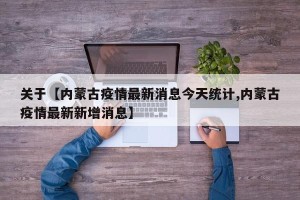 关于【内蒙古疫情最新消息今天统计,内蒙古疫情最新新增消息】