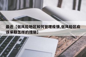 最近【低风险地区如何管理疫情,低风险区应该采取怎样的措施】