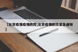 【北京疫情疫情防控,北京疫情防控紧急通知】