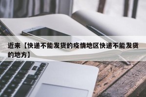 近来【快递不能发货的疫情地区快递不能发货的地方】