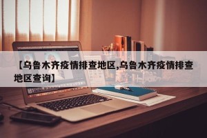 【乌鲁木齐疫情排查地区,乌鲁木齐疫情排查地区查询】