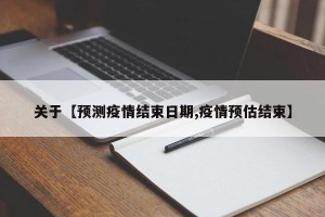 关于【预测疫情结束日期,疫情预估结束】