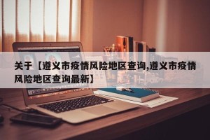 关于【遵义市疫情风险地区查询,遵义市疫情风险地区查询最新】