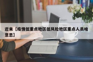 近来【疫情低重点地区低风险地区重点人员啥意思】