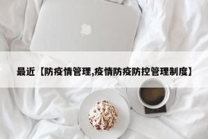 最近【防疫情管理,疫情防疫防控管理制度】