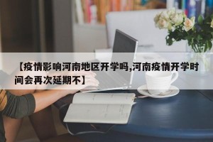 【疫情影响河南地区开学吗,河南疫情开学时间会再次延期不】