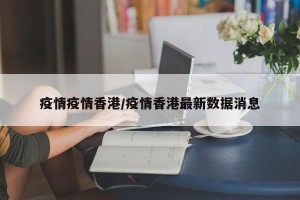 疫情疫情香港/疫情香港最新数据消息