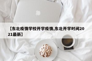 【东北疫情学校开学疫情,东北开学时间2021最新】