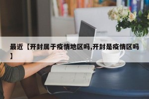 最近【开封属于疫情地区吗,开封是疫情区吗】
