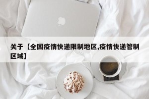 关于【全国疫情快递限制地区,疫情快递管制区域】