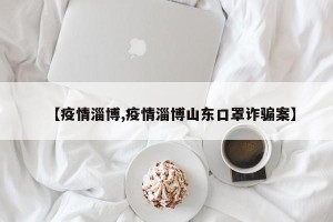 【疫情淄博,疫情淄博山东口罩诈骗案】