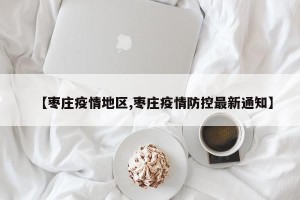 【枣庄疫情地区,枣庄疫情防控最新通知】