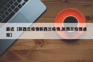 最近【新西兰疫情新西兰疫情,新西兰疫情通报】