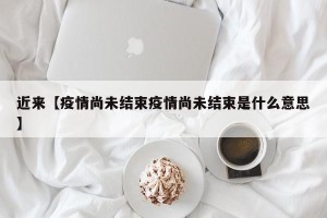 近来【疫情尚未结束疫情尚未结束是什么意思】