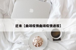 近来【曲靖疫情曲靖疫情通报】