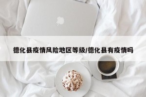 德化县疫情风险地区等级/德化县有疫情吗