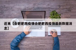 近来【合肥肥西疫情合肥肥西疫情最新数据消息】