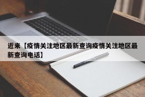 近来【疫情关注地区最新查询疫情关注地区最新查询电话】