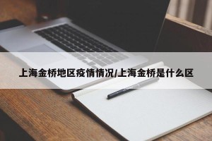 上海金桥地区疫情情况/上海金桥是什么区