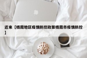 近来【栖霞地区疫情防控政策栖霞市疫情防控】