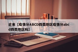 近来【疫情分ABCD四类地区疫情分abcd四类地区吗】