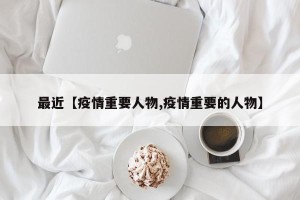 最近【疫情重要人物,疫情重要的人物】