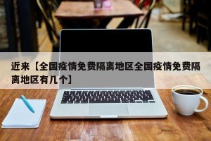 近来【全国疫情免费隔离地区全国疫情免费隔离地区有几个】