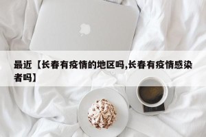 最近【长春有疫情的地区吗,长春有疫情感染者吗】