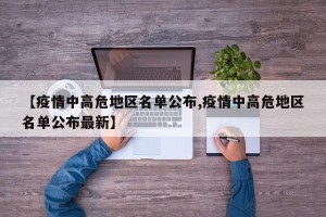 【疫情中高危地区名单公布,疫情中高危地区名单公布最新】