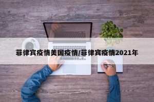 菲律宾疫情美国疫情/菲律宾疫情2021年