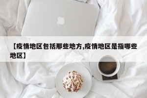 【疫情地区包括那些地方,疫情地区是指哪些地区】