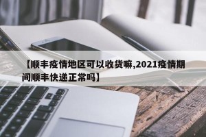 【顺丰疫情地区可以收货嘛,2021疫情期间顺丰快递正常吗】