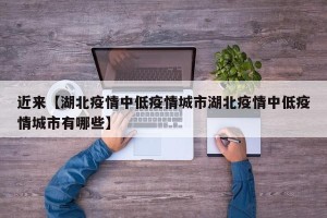 近来【湖北疫情中低疫情城市湖北疫情中低疫情城市有哪些】