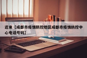 近来【成都市疫情防控地区成都市疫情防控中心电话号码】