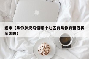 近来【焦作肺炎疫情哪个地区有焦作有新冠状肺炎吗】
