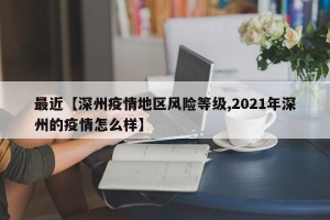 最近【深州疫情地区风险等级,2021年深州的疫情怎么样】