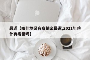 最近【喀什地区有疫情么最近,2021年喀什有疫情吗】