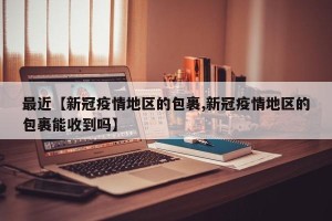 最近【新冠疫情地区的包裹,新冠疫情地区的包裹能收到吗】