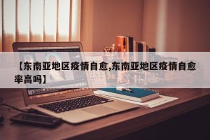 【东南亚地区疫情自愈,东南亚地区疫情自愈率高吗】