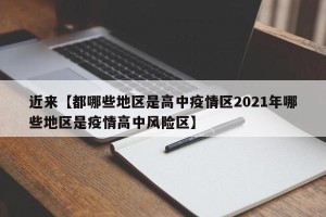 近来【都哪些地区是高中疫情区2021年哪些地区是疫情高中风险区】