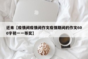 近来【疫情间疫情间作文疫情期间的作文600字初一一等奖】